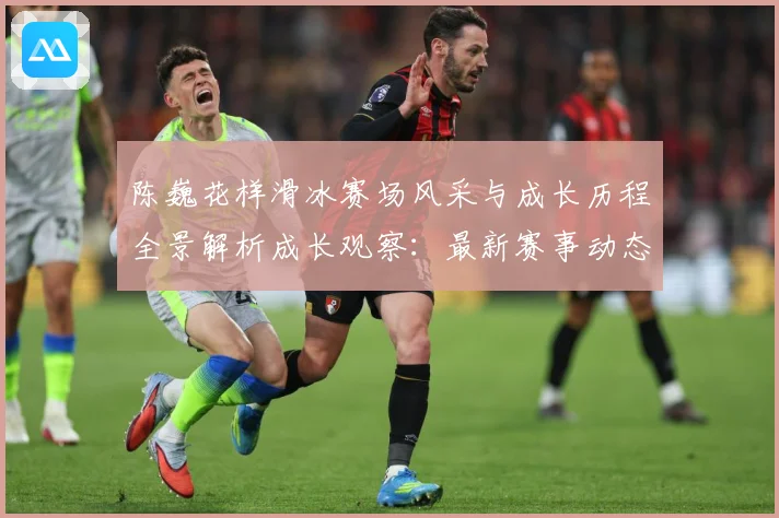 陈巍花样滑冰赛场风采与成长历程全景解析成长观察：最新赛事动态与深度分析