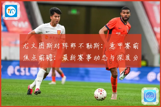 尤文图斯对阵那不勒斯：意甲赛前焦点前瞻：最新赛事动态与深度分析