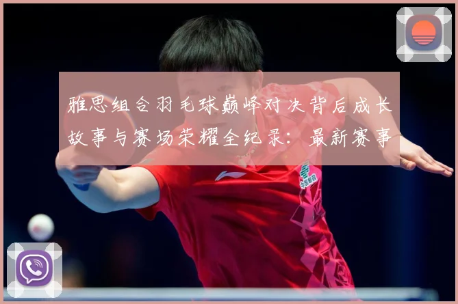 雅思组合羽毛球巅峰对决背后成长故事与赛场荣耀全纪录：最新赛事动态与深度分析