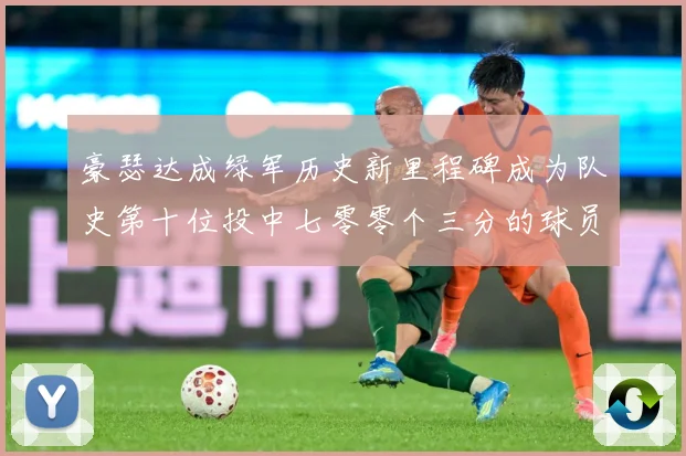 豪瑟达成绿军历史新里程碑成为队史第十位投中七零零个三分的球员赛场复盘：最新赛事动态与深度分析