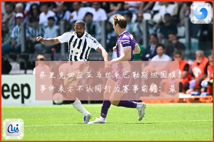 弗里克回应亚马尔举巴勒斯坦国旗事件表示不认同行为赛事前瞻：最新赛事动态与深度分析