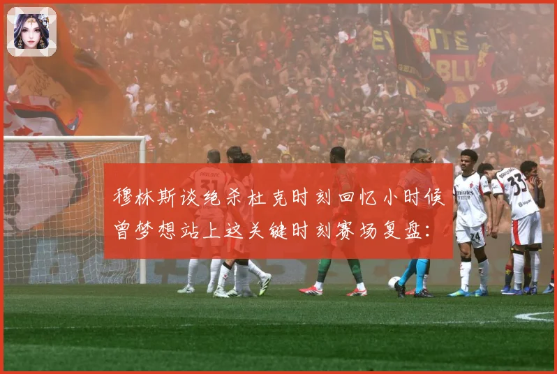 穆林斯谈绝杀杜克时刻回忆小时候曾梦想站上这关键时刻赛场复盘：最新赛事动态与深度分析
