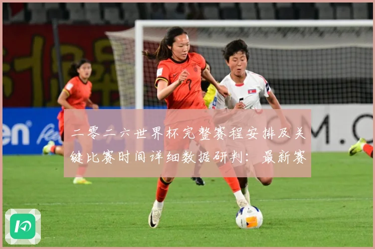 二零二六世界杯完整赛程安排及关键比赛时间详细数据研判：最新赛事动态与深度分析