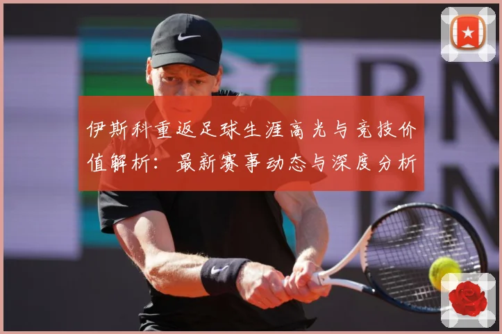 伊斯科重返足球生涯高光与竞技价值解析：最新赛事动态与深度分析