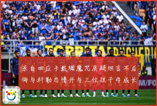 亲自回应卡戴珊魔咒质疑坦言不后悔与科勒恋情并与三位孩子母成长观察：最新赛事动态与深度分析