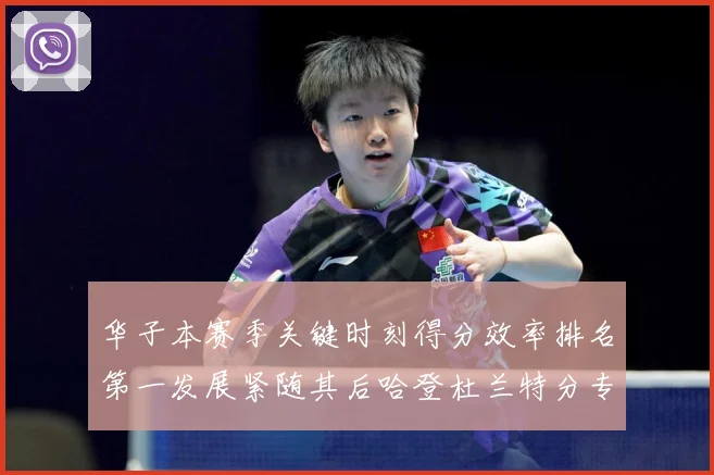 华子本赛季关键时刻得分效率排名第一发展紧随其后哈登杜兰特分专题观察：最新赛事动态与深度分析