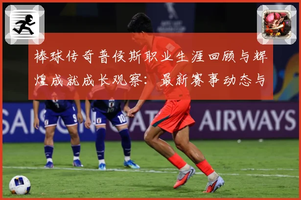 棒球传奇普侯斯职业生涯回顾与辉煌成就成长观察：最新赛事动态与深度分析