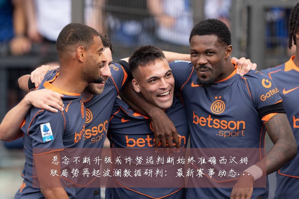 悬念不断升级或许努诺判断始终准确西汉姆联局势再起波澜数据研判:最新赛事动态与深度分析