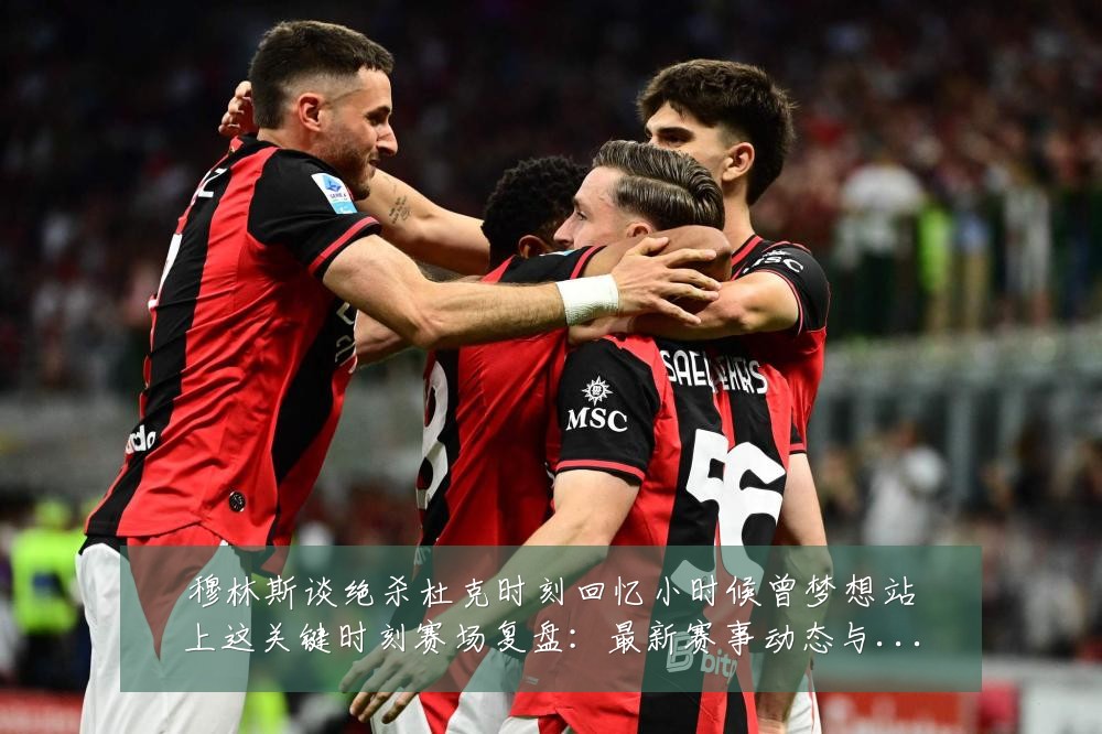 穆林斯谈绝杀杜克时刻回忆小时候曾梦想站上这关键时刻赛场复盘：最新赛事动态与深度分析