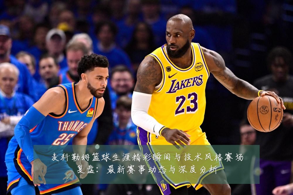 麦科勒姆篮球生涯精彩瞬间与技术风格赛场复盘:最新赛事动态与深度分析