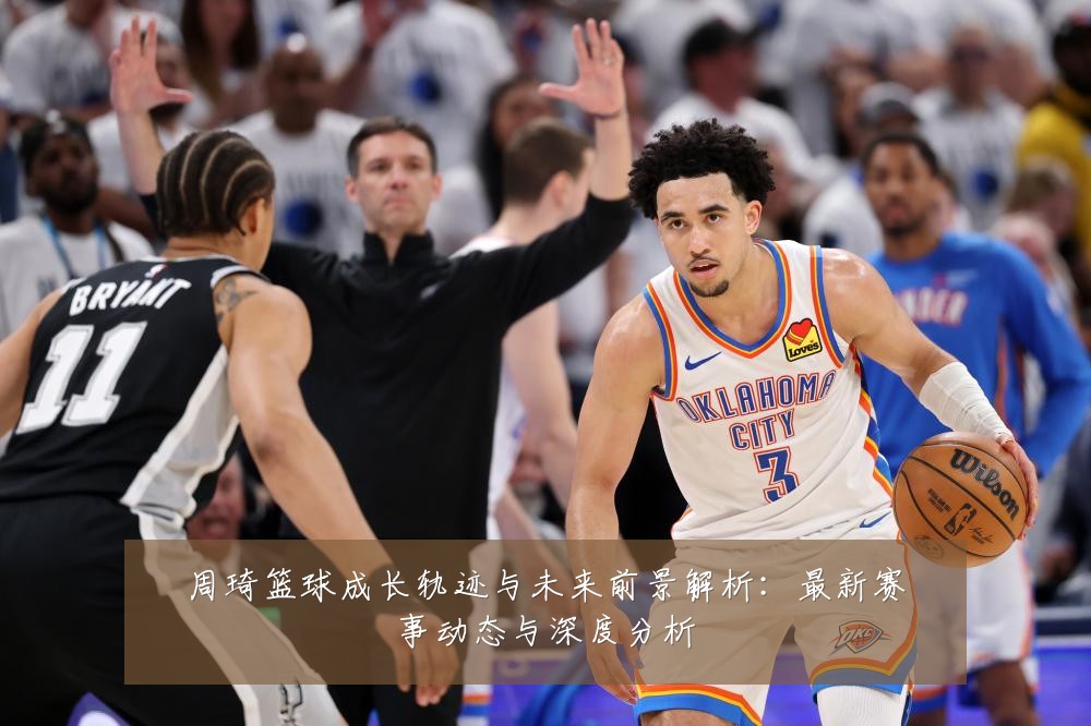 周琦篮球成长轨迹与未来前景解析:最新赛事动态与深度分析