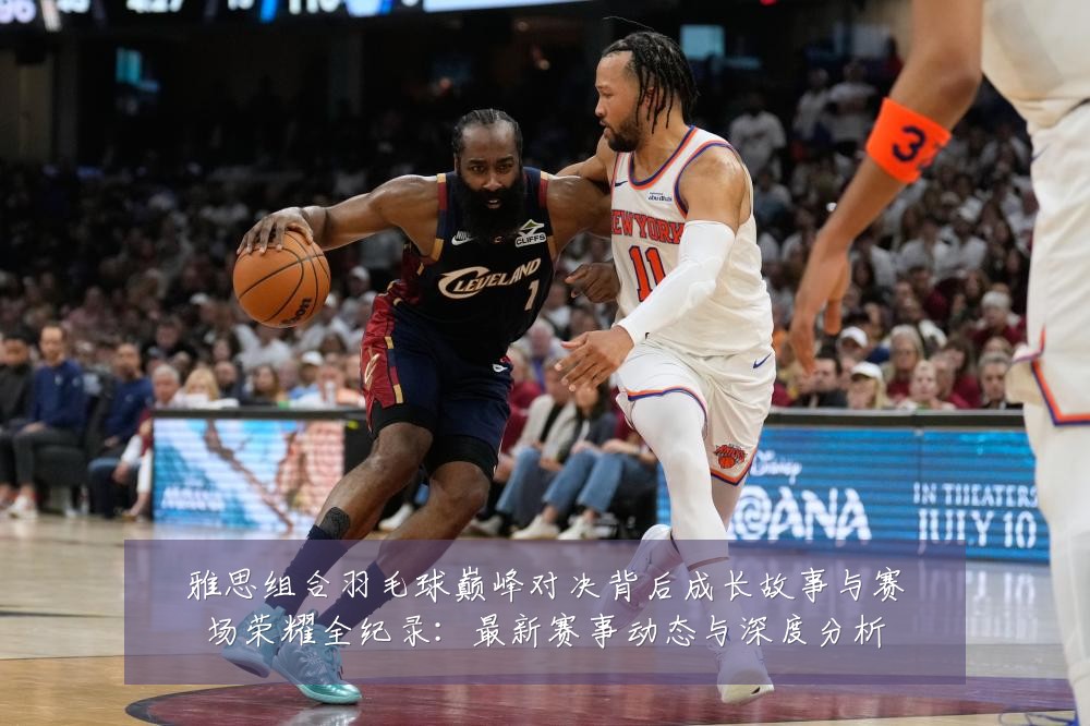 雅思组合羽毛球巅峰对决背后成长故事与赛场荣耀全纪录:最新赛事动态与深度分析