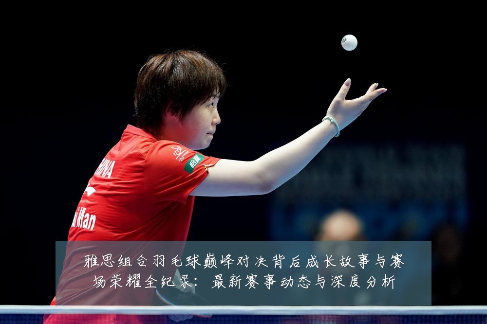 雅思组合羽毛球巅峰对决背后成长故事与赛场荣耀全纪录:最新赛事动态与深度分析