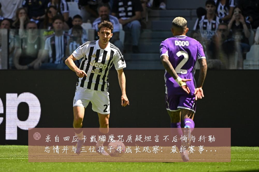亲自回应卡戴珊魔咒质疑坦言不后悔与科勒恋情并与三位孩子母成长观察:最新赛事动态与深度分析