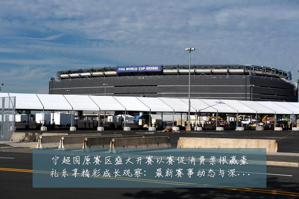 宁超固原赛区盛大开赛以赛促消费票根赢豪礼乐享精彩成长观察:最新赛事动态与深度分析