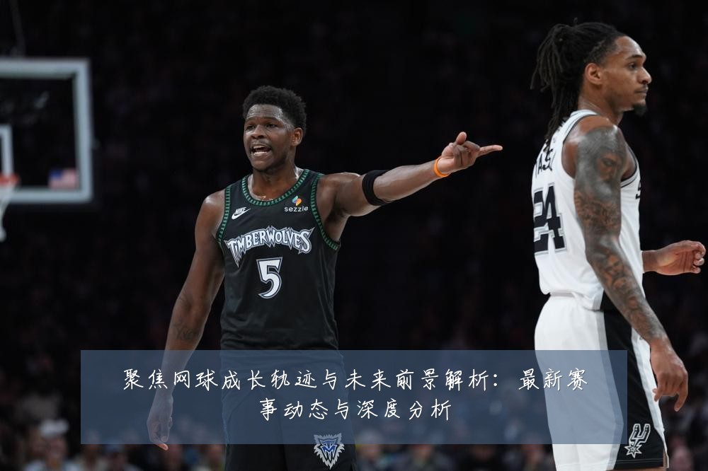 聚焦网球成长轨迹与未来前景解析:最新赛事动态与深度分析