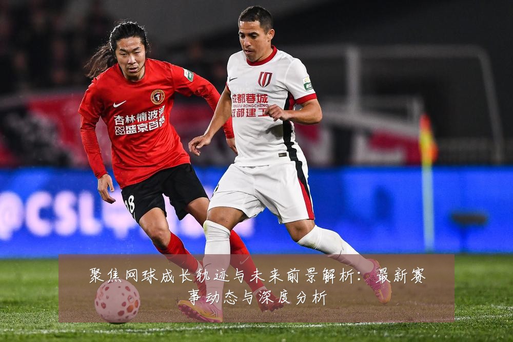 聚焦网球成长轨迹与未来前景解析:最新赛事动态与深度分析