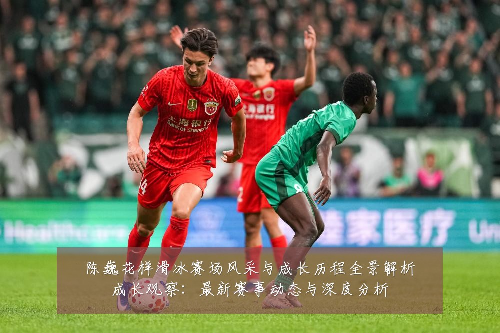 陈巍花样滑冰赛场风采与成长历程全景解析成长观察：最新赛事动态与深度分析